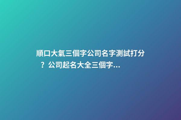 順口大氣三個字公司名字測試打分？公司起名大全三個字推薦